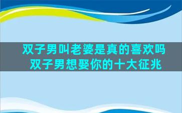 双子男叫老婆是真的喜欢吗 双子男想娶你的十大征兆